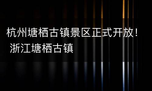 杭州塘栖古镇景区正式开放！ 浙江塘栖古镇
