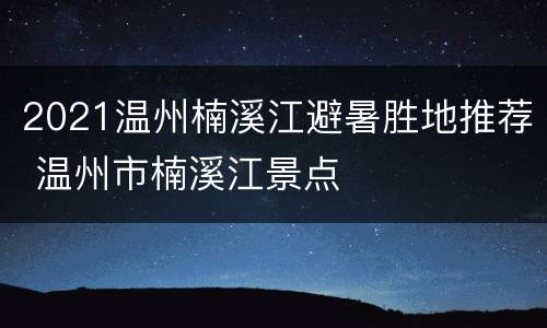 2021温州楠溪江避暑胜地推荐 温州市楠溪江景点