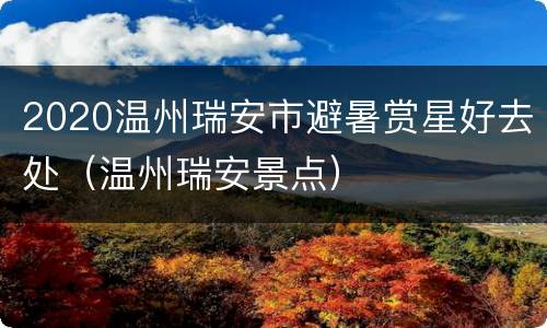 2020温州瑞安市避暑赏星好去处（温州瑞安景点）