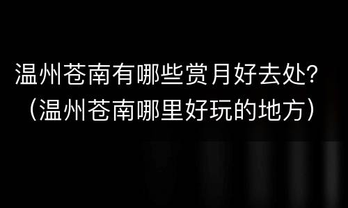 温州苍南有哪些赏月好去处？（温州苍南哪里好玩的地方）