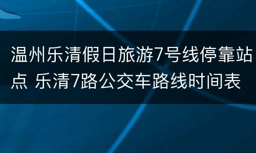 温州乐清假日旅游7号线停靠站点 乐清7路公交车路线时间表