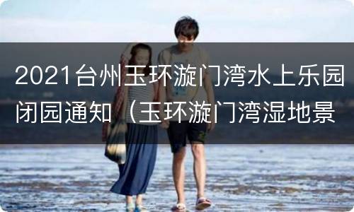 2021台州玉环漩门湾水上乐园闭园通知（玉环漩门湾湿地景区）