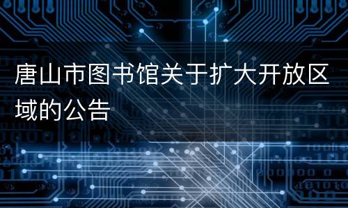 唐山市图书馆关于扩大开放区域的公告