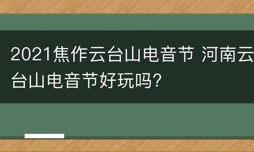 2021焦作云台山电音节 河南云台山电音节好玩吗?