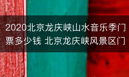 2020北京龙庆峡山水音乐季门票多少钱 北京龙庆峡风景区门票多少钱