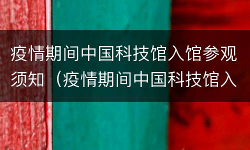 疫情期间中国科技馆入馆参观须知（疫情期间中国科技馆入馆参观须知要求）