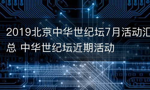 2019北京中华世纪坛7月活动汇总 中华世纪坛近期活动