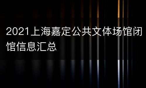 2021上海嘉定公共文体场馆闭馆信息汇总