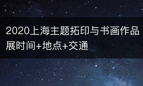 2020上海主题拓印与书画作品展时间+地点+交通