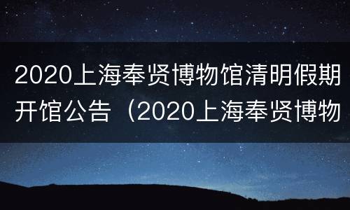 2020上海奉贤博物馆清明假期开馆公告（2020上海奉贤博物馆清明假期开馆公告图片）