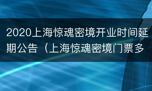2020上海惊魂密境开业时间延期公告（上海惊魂密境门票多少钱）