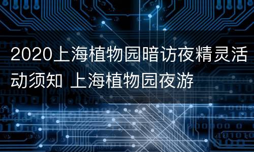 2020上海植物园暗访夜精灵活动须知 上海植物园夜游