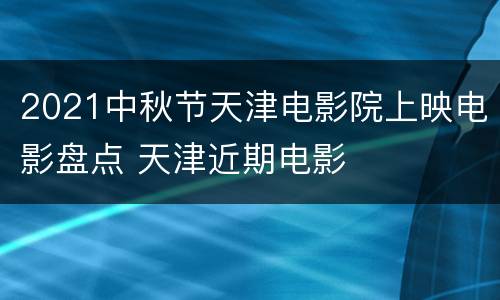 2021中秋节天津电影院上映电影盘点 天津近期电影