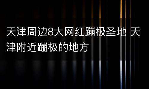天津周边8大网红蹦极圣地 天津附近蹦极的地方