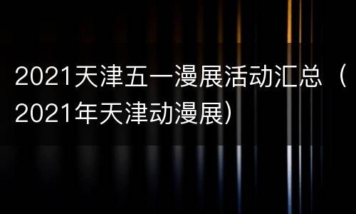 2021天津五一漫展活动汇总（2021年天津动漫展）