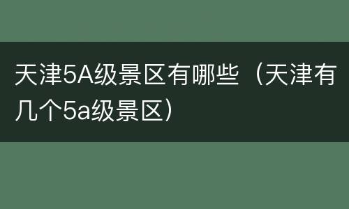 天津5A级景区有哪些（天津有几个5a级景区）