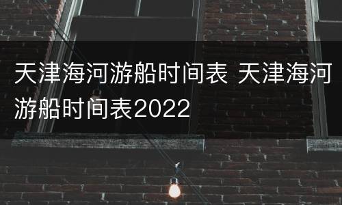 天津海河游船时间表 天津海河游船时间表2022