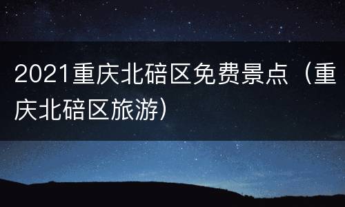 2021重庆北碚区免费景点（重庆北碚区旅游）