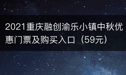 2021重庆融创渝乐小镇中秋优惠门票及购买入口（59元）
