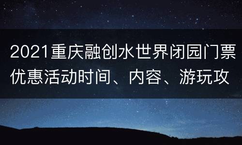 2021重庆融创水世界闭园门票优惠活动时间、内容、游玩攻略