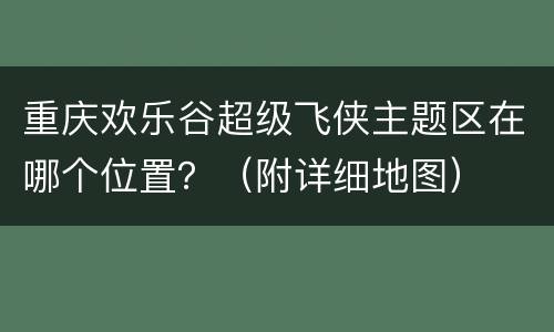 重庆欢乐谷超级飞侠主题区在哪个位置？（附详细地图）