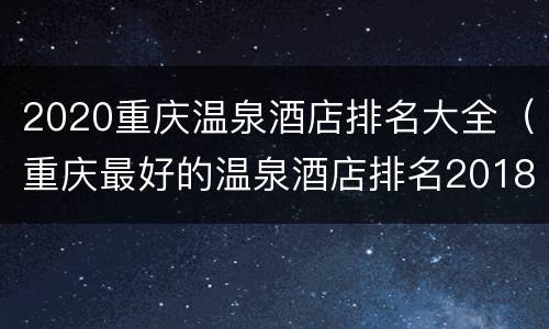 2020重庆温泉酒店排名大全（重庆最好的温泉酒店排名2018）