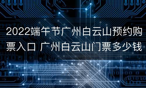 2022端午节广州白云山预约购票入口 广州白云山门票多少钱