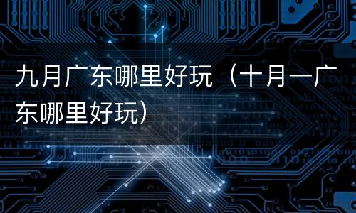 九月广东哪里好玩（十月一广东哪里好玩）