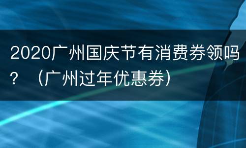 2020广州国庆节有消费券领吗？（广州过年优惠券）
