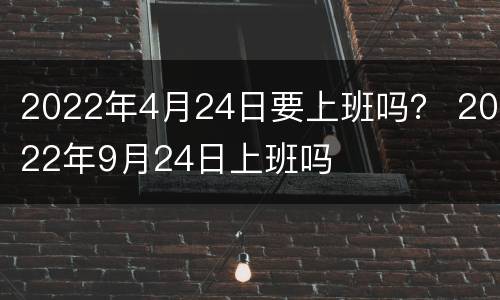 2022年4月24日要上班吗？ 2022年9月24日上班吗