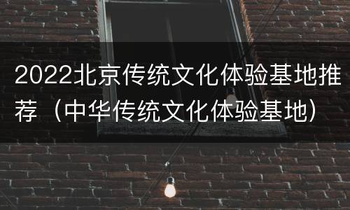 2022北京传统文化体验基地推荐（中华传统文化体验基地）