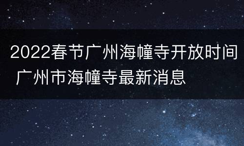 2022春节广州海幢寺开放时间 广州市海幢寺最新消息