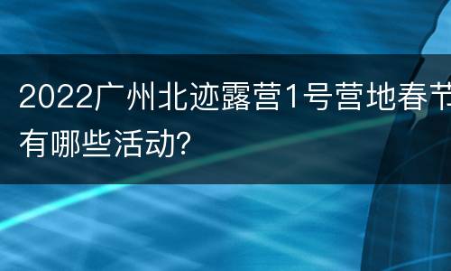 2022广州北迹露营1号营地春节有哪些活动？