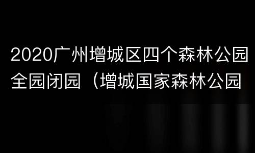 2020广州增城区四个森林公园全园闭园（增城国家森林公园）