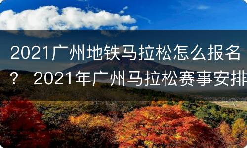 2021广州地铁马拉松怎么报名？ 2021年广州马拉松赛事安排表