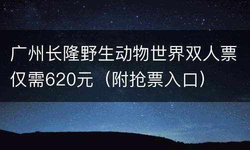 广州长隆野生动物世界双人票仅需620元（附抢票入口）