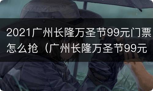 2021广州长隆万圣节99元门票怎么抢（广州长隆万圣节99元门票游玩时间）