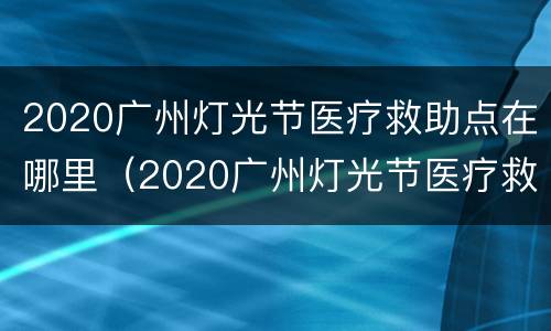 2020广州灯光节医疗救助点在哪里（2020广州灯光节医疗救助点在哪里举行）