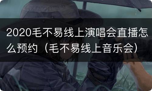 2020毛不易线上演唱会直播怎么预约（毛不易线上音乐会）