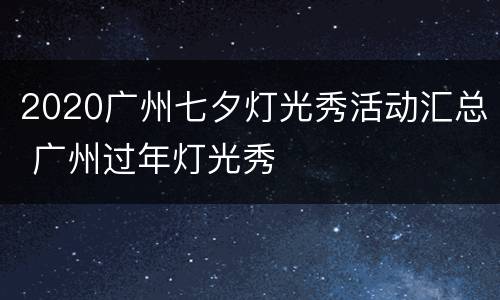 2020广州七夕灯光秀活动汇总 广州过年灯光秀