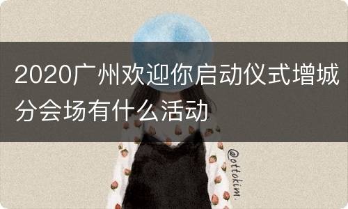 2020广州欢迎你启动仪式增城分会场有什么活动