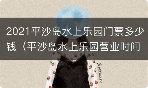 2021平沙岛水上乐园门票多少钱（平沙岛水上乐园营业时间）