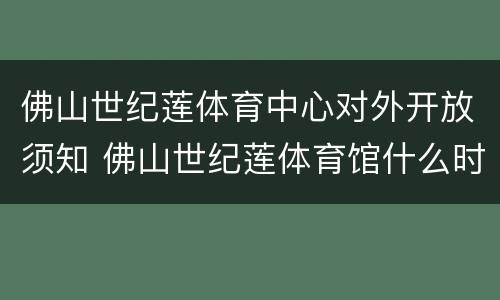 佛山世纪莲体育中心对外开放须知 佛山世纪莲体育馆什么时候建成