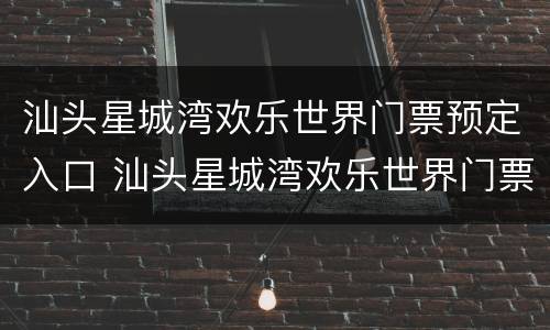 汕头星城湾欢乐世界门票预定入口 汕头星城湾欢乐世界门票预定入口电话
