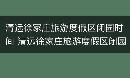 清远徐家庄旅游度假区闭园时间 清远徐家庄旅游度假区闭园时间最新消息
