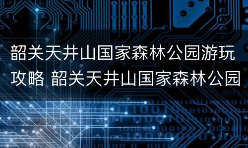韶关天井山国家森林公园游玩攻略 韶关天井山国家森林公园游玩攻略路线