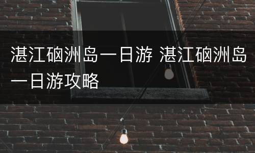 湛江硇洲岛一日游 湛江硇洲岛一日游攻略