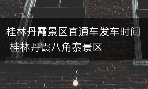 桂林丹霞景区直通车发车时间 桂林丹霞八角寨景区