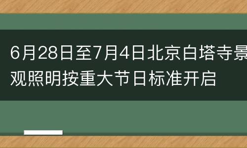 6月28日至7月4日北京白塔寺景观照明按重大节日标准开启