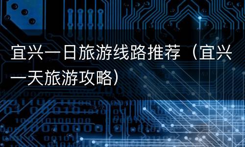 宜兴一日旅游线路推荐（宜兴一天旅游攻略）
